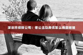 深圳市侦探公司：老公出轨我该怎么挽回婚姻