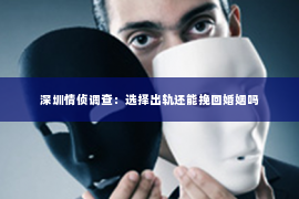 深圳情侦调查：选择出轨还能挽回婚姻吗