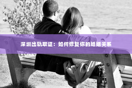 深圳出轨取证：如何修复你的婚姻关系