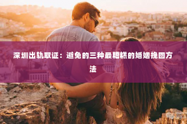 深圳出轨取证:避免的三种最糟糕的婚姻挽回方法 深圳出轨取证:避免的三种最糟糕的婚姻挽回方法