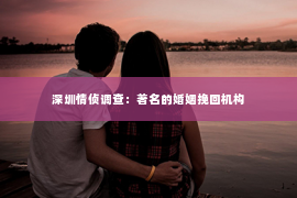 深圳情侦调查:著名的婚姻挽回机构 深圳情侦调查:著名的婚姻挽回机构