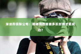 深圳市侦探公司：婚姻挽回需要多长时间才能成功？