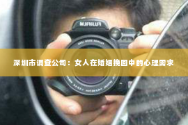 深圳市调查公司:女人在婚姻挽回中的心理需求 深圳市调查公司:女人在婚姻挽回中的心理需求