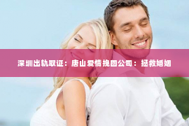 深圳出轨取证：唐山爱情挽回公司：拯救婚姻