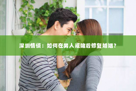 深圳情侦：如何在男人戒赌后修复婚姻？