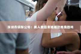 深圳市侦探公司：男人要结束婚姻还用挽回吗