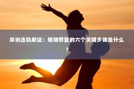深圳出轨取证:婚姻修复的六个关键步骤是什么? 深圳出轨取证:婚姻修复的六个关键步骤是什么?