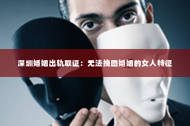深圳婚姻出轨取证:无法挽回婚姻的女人特征 深圳婚姻出轨取证:无法挽回婚姻的女人特征