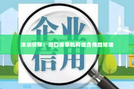 深圳侦探：周口哪家机构适合挽回婚姻
