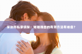 深圳市私家侦探：婚姻挽回的有效方法有哪些？