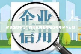 深圳出轨取证:如何在挽回婚姻过程中采取行动 深圳出轨取证:如何在挽回婚姻过程中采取行动