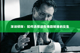 深圳侦探:如何选择适合挽回婚姻的女生 深圳侦探:如何选择适合挽回婚姻的女生