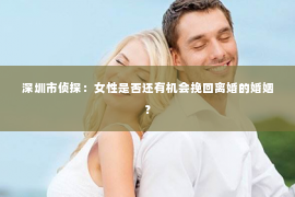 深圳市侦探:女性是否还有机会挽回离婚的婚姻? 深圳市侦探:女性是否还有机会挽回离婚的婚姻?
