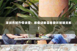 深圳市婚外情调查：哪些话最容易破坏婚姻关系？