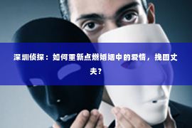深圳侦探：如何重新点燃婚姻中的爱情，挽回丈夫？