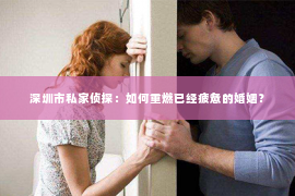 深圳市私家侦探:如何重燃已经疲惫的婚姻? 深圳市私家侦探:如何重燃已经疲惫的婚姻?