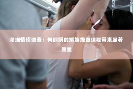 深圳情侦调查：何丽娟的婚姻挽回课程带来显著效果