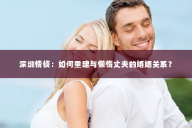 深圳情侦:如何重建与懒惰丈夫的婚姻关系? 深圳情侦:如何重建与懒惰丈夫的婚姻关系?