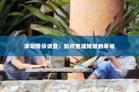 深圳情侦调查:如何重建婚姻的幸福 深圳情侦调查:如何重建婚姻的幸福
