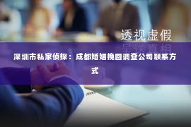 深圳市私家侦探:成都婚姻挽回调查公司联系方式 深圳市私家侦探:成都婚姻挽回调查公司联系方式
