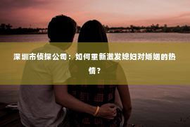深圳市侦探公司:如何重新激发媳妇对婚姻的热情? 深圳市侦探公司:如何重新激发媳妇对婚姻的热情?