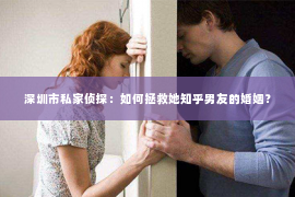 深圳市私家侦探:如何拯救她知乎男友的婚姻? 深圳市私家侦探:如何拯救她知乎男友的婚姻?