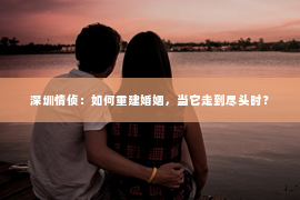 深圳情侦:如何重建婚姻,当它走到尽头时? 深圳情侦:如何重建婚姻,当它走到尽头时?
