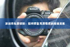 深圳市私家侦探：如何修复充满愧疚的婚姻关系