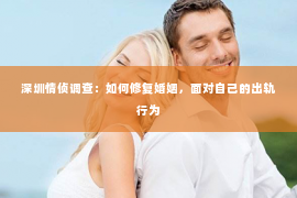 深圳情侦调查:如何修复婚姻,面对自己的出轨行为 深圳情侦调查:如何修复婚姻,面对自己的出轨行为