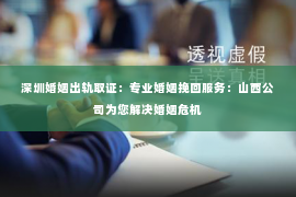 深圳婚姻出轨取证：专业婚姻挽回服务：山西公司为您解决婚姻危机