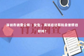 深圳市调查公司:女生,离婚后还有机会重修旧好吗? 深圳市调查公司:女生,离婚后还有机会重修旧好吗?