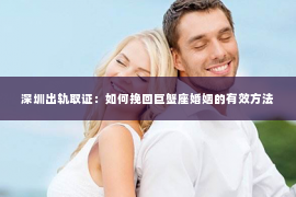 深圳出轨取证:如何挽回巨蟹座婚姻的有效方法 深圳出轨取证:如何挽回巨蟹座婚姻的有效方法