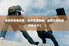 深圳市婚姻调查:如何重建婚姻,当你已经再婚并有孩子? 深圳市婚姻调查:如何重建婚姻,当你已经再婚并有孩子?