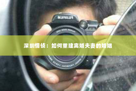 深圳情侦:如何重建离婚夫妻的婚姻 深圳情侦:如何重建离婚夫妻的婚姻