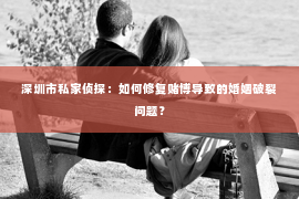 深圳市私家侦探：如何修复赌博导致的婚姻破裂问题？