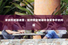 深圳市婚姻调查：如何修复婚姻中频繁争吵的问题