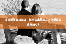 深圳婚姻出轨取证:如何让出轨的女人重新赢回丈夫的心? 深圳婚姻出轨取证:如何让出轨的女人重新赢回丈夫的心?