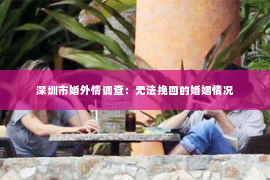 深圳市婚外情调查:无法挽回的婚姻情况 深圳市婚外情调查:无法挽回的婚姻情况