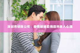 深圳市侦探公司：爱情婚姻能挽回吗男人心理
