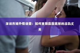 深圳市婚外情调查:如何重新赢回离婚的出轨丈夫 深圳市婚外情调查:如何重新赢回离婚的出轨丈夫