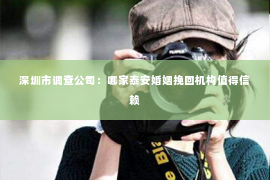 深圳市调查公司：哪家泰安婚姻挽回机构值得信赖