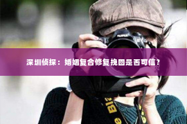 深圳侦探:婚姻复合修复挽回是否可信? 深圳侦探:婚姻复合修复挽回是否可信?