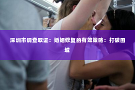 深圳市调查取证:婚姻修复的有效策略:打破围城 深圳市调查取证:婚姻修复的有效策略:打破围城