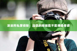 深圳市私家侦探：出轨的婚姻能不能挽回老婆