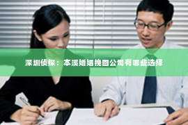 深圳侦探:本溪婚姻挽回公司有哪些选择 深圳侦探:本溪婚姻挽回公司有哪些选择