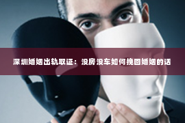 深圳婚姻出轨取证：没房没车如何挽回婚姻的话