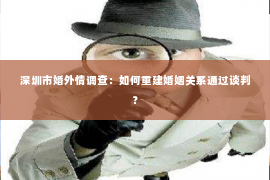 深圳市婚外情调查:如何重建婚姻关系通过谈判? 深圳市婚外情调查:如何重建婚姻关系通过谈判?