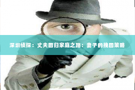 深圳侦探:丈夫回归家庭之路:妻子的挽回策略 深圳侦探:丈夫回归家庭之路:妻子的挽回策略