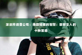 深圳市调查公司:挽回婚姻的智慧:聪明女人的十种策略 深圳市调查公司:挽回婚姻的智慧:聪明女人的十种策略