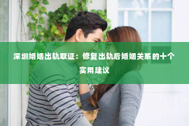 深圳婚姻出轨取证:修复出轨后婚姻关系的十个实用建议 深圳婚姻出轨取证:修复出轨后婚姻关系的十个实用建议